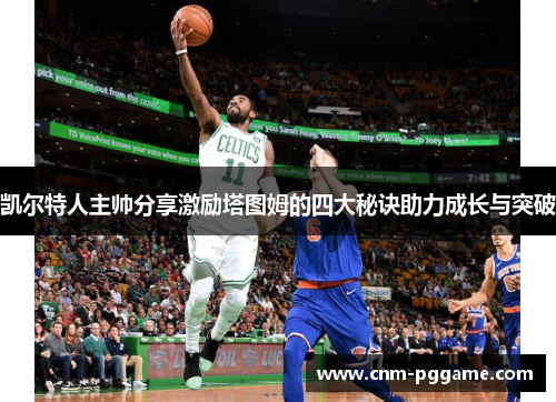 凯尔特人主帅分享激励塔图姆的四大秘诀助力成长与突破