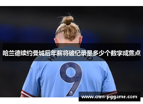 哈兰德续约曼城后年薪将破纪录是多少个数字成焦点