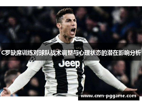 C罗缺席训练对球队战术调整与心理状态的潜在影响分析
