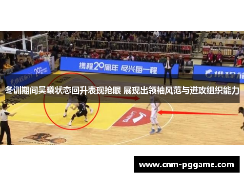 冬训期间吴曦状态回升表现抢眼 展现出领袖风范与进攻组织能力