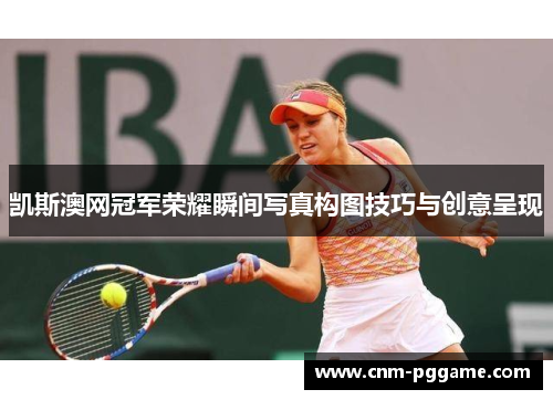 凯斯澳网冠军荣耀瞬间写真构图技巧与创意呈现