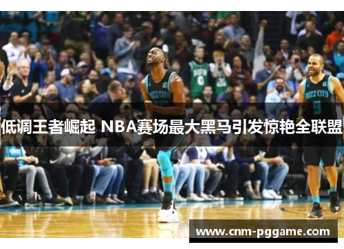 低调王者崛起 NBA赛场最大黑马引发惊艳全联盟