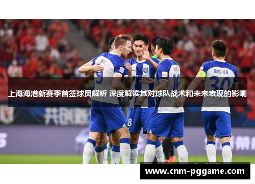 上海海港新赛季首签球员解析 深度解读其对球队战术和未来表现的影响