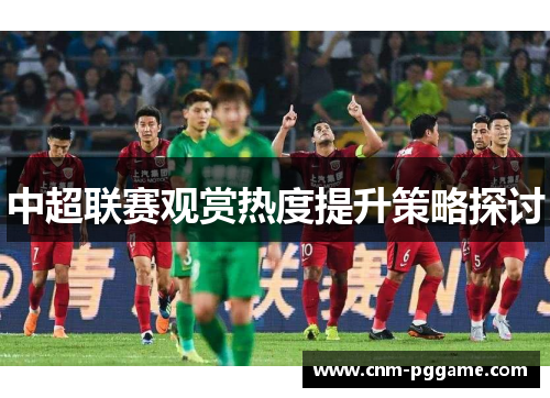 中超联赛观赏热度提升策略探讨