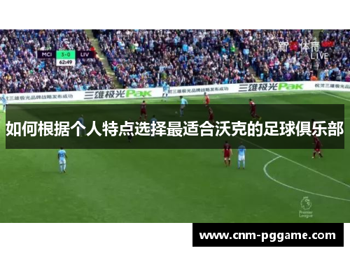 如何根据个人特点选择最适合沃克的足球俱乐部