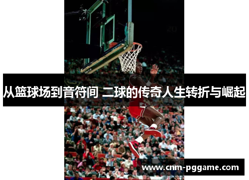 从篮球场到音符间 二球的传奇人生转折与崛起