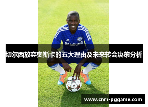 切尔西放弃奥斯卡的五大理由及未来转会决策分析
