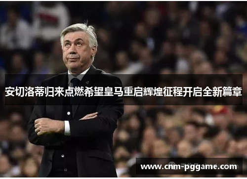 安切洛蒂归来点燃希望皇马重启辉煌征程开启全新篇章