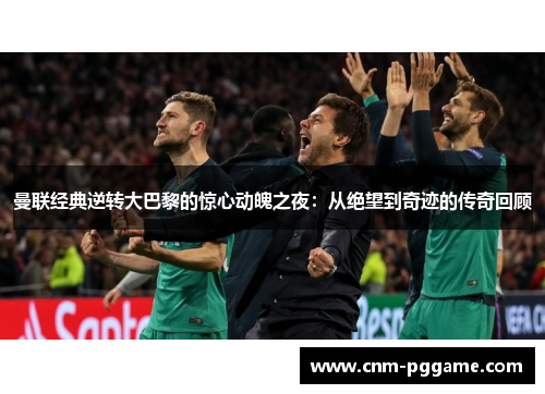 曼联经典逆转大巴黎的惊心动魄之夜：从绝望到奇迹的传奇回顾