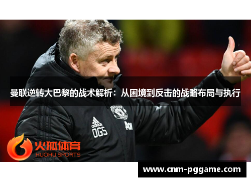 曼联逆转大巴黎的战术解析：从困境到反击的战略布局与执行