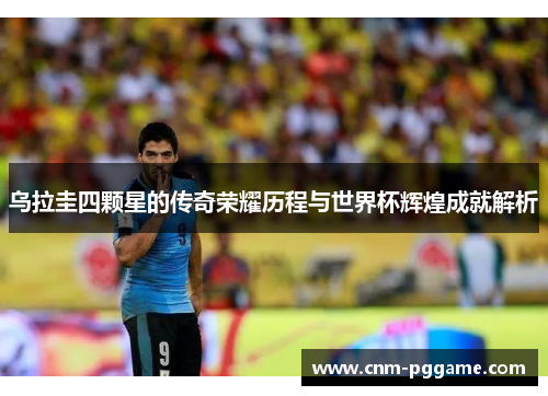 乌拉圭四颗星的传奇荣耀历程与世界杯辉煌成就解析
