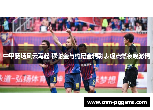 中甲赛场风云再起 穆谢奎与约尼查精彩表现点燃夜晚激情