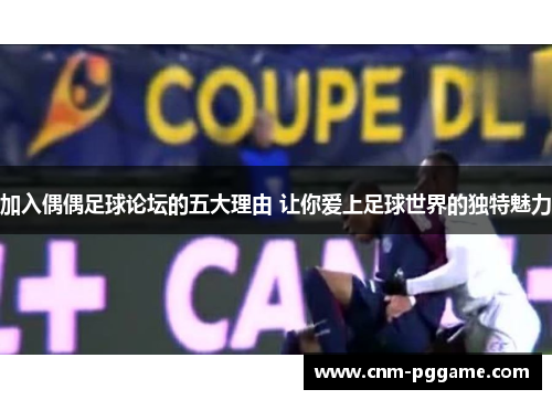 加入偶偶足球论坛的五大理由 让你爱上足球世界的独特魅力