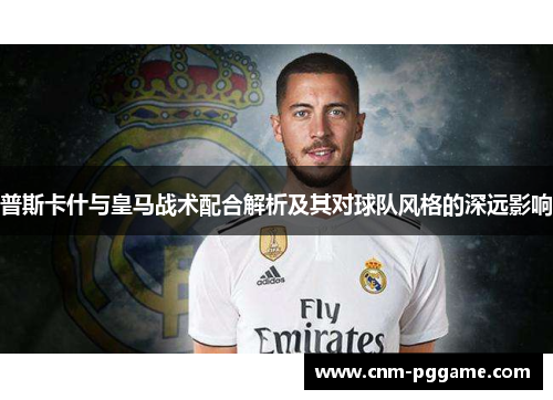 普斯卡什与皇马战术配合解析及其对球队风格的深远影响