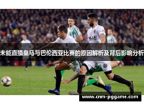 未能直播皇马与巴伦西亚比赛的原因解析及背后影响分析