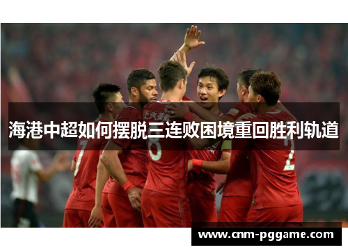 海港中超如何摆脱三连败困境重回胜利轨道