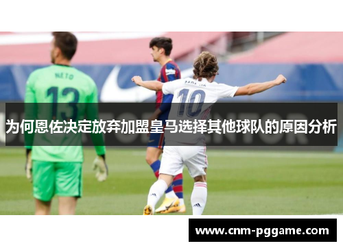 为何恩佐决定放弃加盟皇马选择其他球队的原因分析