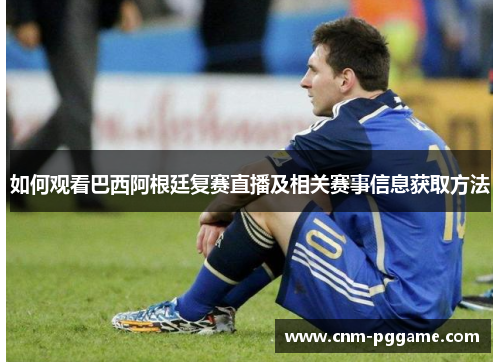 如何观看巴西阿根廷复赛直播及相关赛事信息获取方法