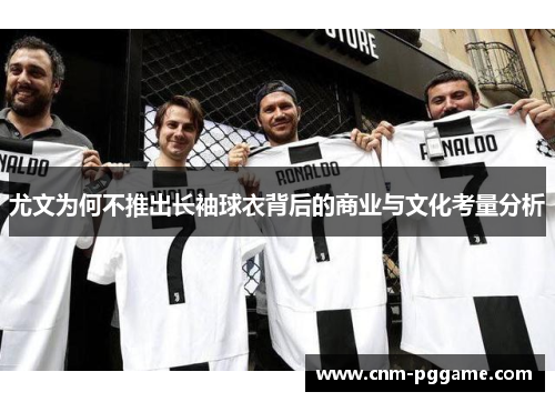 尤文为何不推出长袖球衣背后的商业与文化考量分析