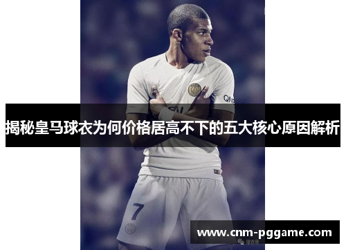 揭秘皇马球衣为何价格居高不下的五大核心原因解析