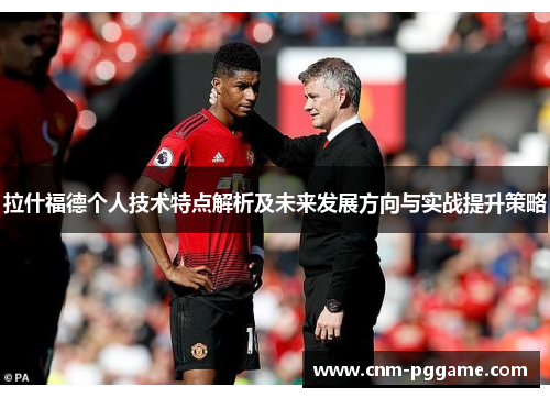 拉什福德个人技术特点解析及未来发展方向与实战提升策略