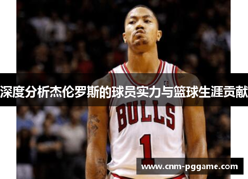 深度分析杰伦罗斯的球员实力与篮球生涯贡献