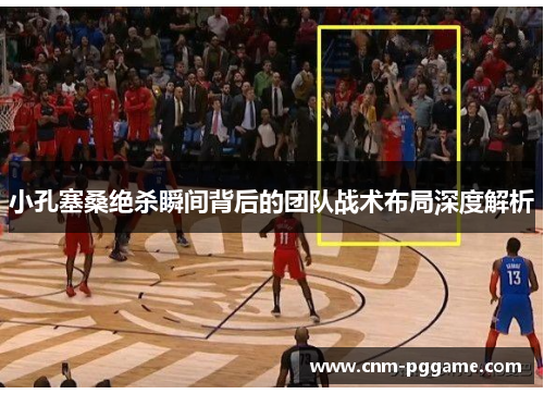 小孔塞桑绝杀瞬间背后的团队战术布局深度解析