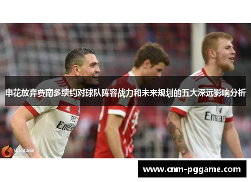 申花放弃费南多续约对球队阵容战力和未来规划的五大深远影响分析