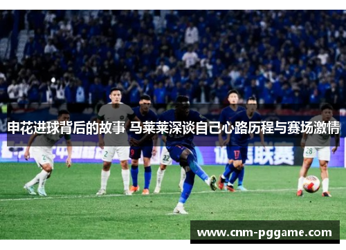 申花进球背后的故事 马莱莱深谈自己心路历程与赛场激情