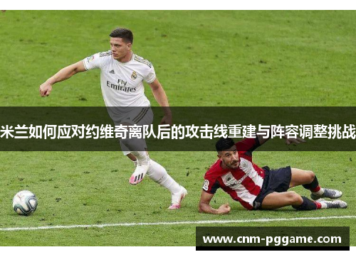 米兰如何应对约维奇离队后的攻击线重建与阵容调整挑战