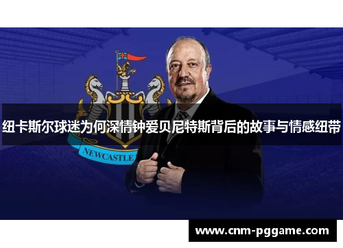 纽卡斯尔球迷为何深情钟爱贝尼特斯背后的故事与情感纽带