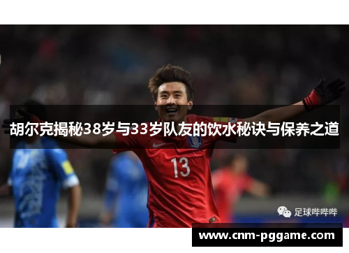 胡尔克揭秘38岁与33岁队友的饮水秘诀与保养之道