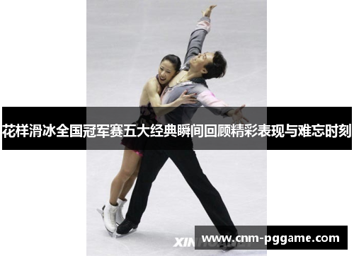 花样滑冰全国冠军赛五大经典瞬间回顾精彩表现与难忘时刻