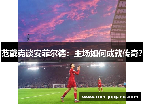 范戴克谈安菲尔德：主场如何成就传奇？