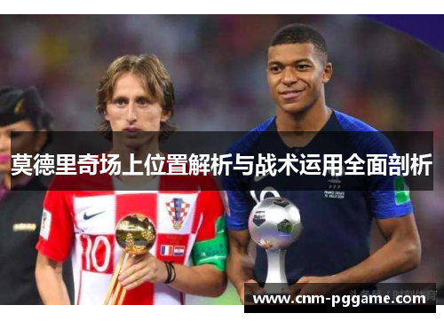 莫德里奇场上位置解析与战术运用全面剖析