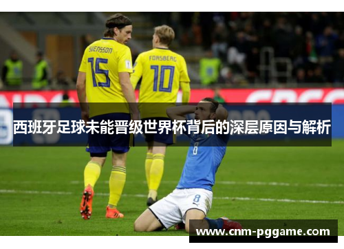 西班牙足球未能晋级世界杯背后的深层原因与解析