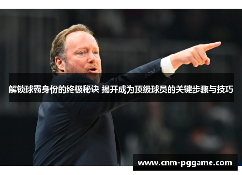 解锁球霸身份的终极秘诀 揭开成为顶级球员的关键步骤与技巧