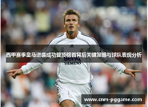 西甲赛季皇马逆袭成功登顶榜首背后关键策略与球队表现分析