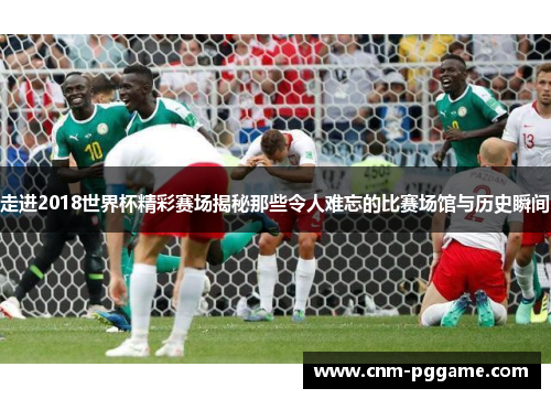 走进2018世界杯精彩赛场揭秘那些令人难忘的比赛场馆与历史瞬间