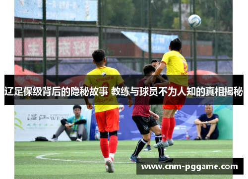 辽足保级背后的隐秘故事 教练与球员不为人知的真相揭秘