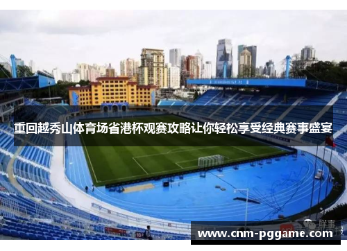 重回越秀山体育场省港杯观赛攻略让你轻松享受经典赛事盛宴