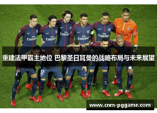 重建法甲霸主地位 巴黎圣日耳曼的战略布局与未来展望