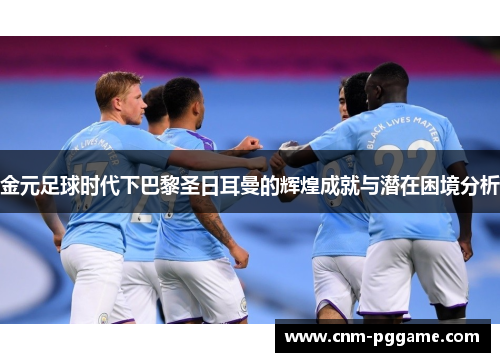 金元足球时代下巴黎圣日耳曼的辉煌成就与潜在困境分析 金元足球时代下巴黎圣日耳曼的辉煌成就与潜在困境分析