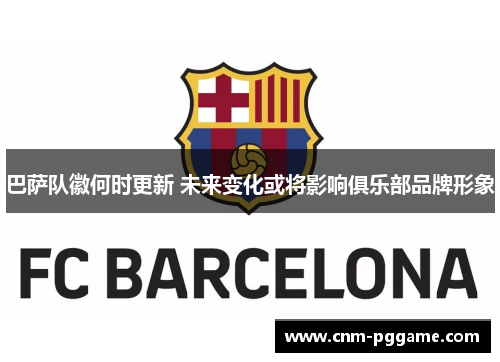 巴萨队徽何时更新 未来变化或将影响俱乐部品牌形象 巴萨队徽何时更新 未来变化或将影响俱乐部品牌形象