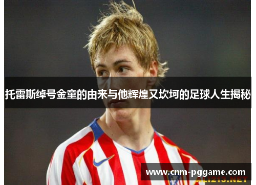 托雷斯绰号金童的由来与他辉煌又坎坷的足球人生揭秘 托雷斯绰号金童的由来与他辉煌又坎坷的足球人生揭秘