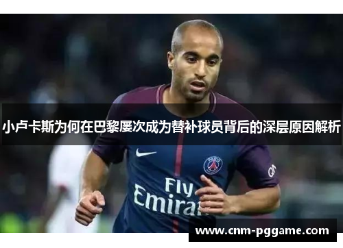 小卢卡斯为何在巴黎屡次成为替补球员背后的深层原因解析 小卢卡斯为何在巴黎屡次成为替补球员背后的深层原因解析