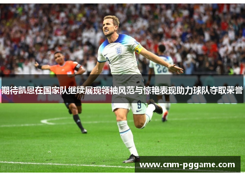 期待凯恩在国家队继续展现领袖风范与惊艳表现助力球队夺取荣誉 期待凯恩在国家队继续展现领袖风范与惊艳表现助力球队夺取荣誉