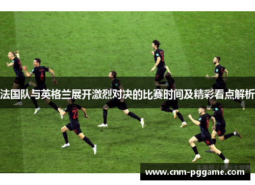 法国队与英格兰展开激烈对决的比赛时间及精彩看点解析