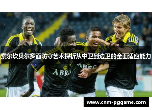 索尔坎贝尔多面防守艺术探析从中卫到边卫的全面适应能力