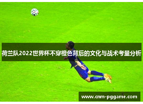 荷兰队2022世界杯不穿橙色背后的文化与战术考量分析